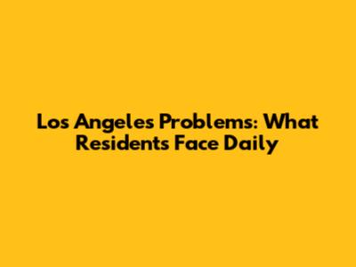 Los Angeles Problems: What Residents Face Daily