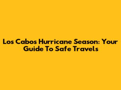 Los Cabos Hurricane Season: Your Guide To Safe Travels