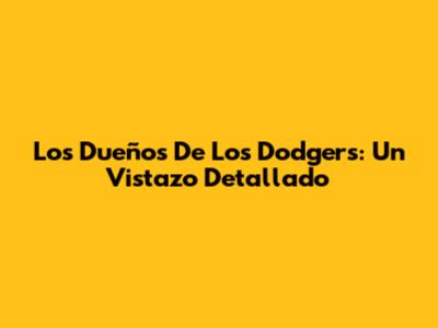 Los Dueños De Los Dodgers: Un Vistazo Detallado