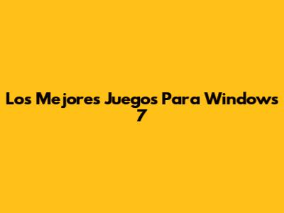Los Mejores Juegos Para Windows 7