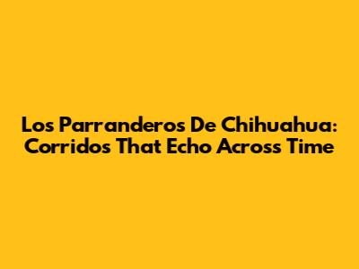 Los Parranderos De Chihuahua: Corridos That Echo Across Time