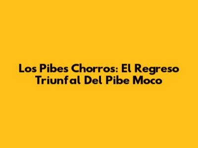 Los Pibes Chorros: El Regreso Triunfal Del Pibe Moco