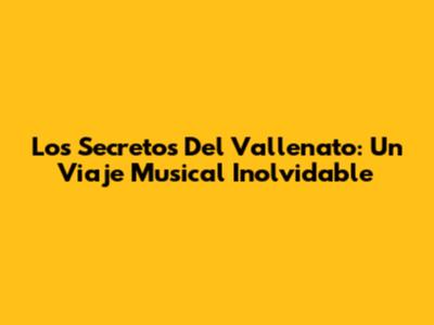 Los Secretos Del Vallenato: Un Viaje Musical Inolvidable