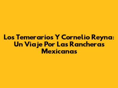 Los Temerarios Y Cornelio Reyna: Un Viaje Por Las Rancheras Mexicanas