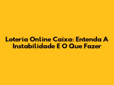 Loteria Online Caixa: Entenda A Instabilidade E O Que Fazer