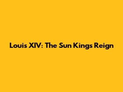 Louis XIV: The Sun King's Reign