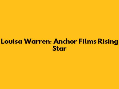 Louisa Warren: Anchor Films' Rising Star