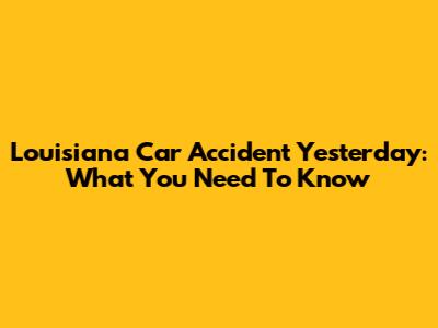 Louisiana Car Accident Yesterday: What You Need To Know