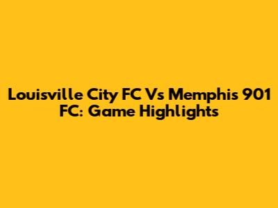 Louisville City FC Vs Memphis 901 FC: Game Highlights