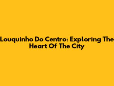 Louquinho Do Centro: Exploring The Heart Of The City