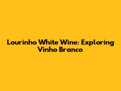 Lourinho White Wine: Exploring Vinho Branco