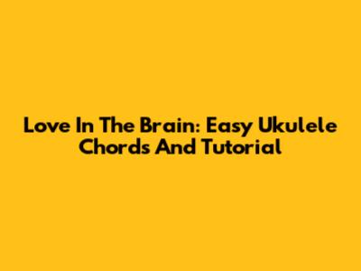Love In The Brain: Easy Ukulele Chords And Tutorial