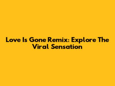 Love Is Gone Remix: Explore The Viral Sensation