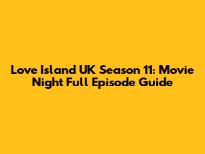 Love Island UK Season 11: Movie Night Full Episode Guide