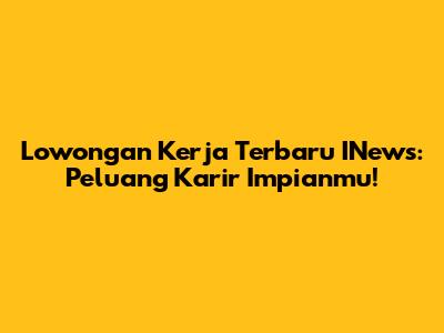Lowongan Kerja Terbaru INews: Peluang Karir Impianmu!