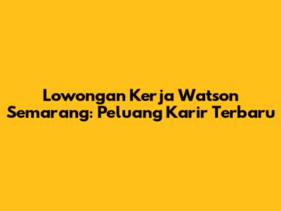 Lowongan Kerja Watson Semarang: Peluang Karir Terbaru