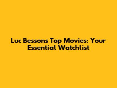 Luc Besson's Top Movies: Your Essential Watchlist