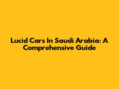 Lucid Cars In Saudi Arabia: A Comprehensive Guide