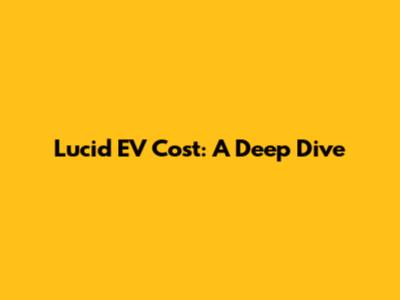 Lucid EV Cost: A Deep Dive