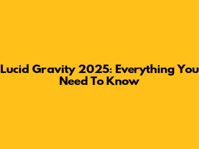 Lucid Gravity 2025: Everything You Need To Know