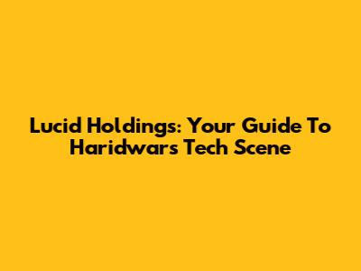 Lucid Holdings: Your Guide To Haridwar's Tech Scene