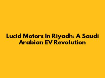 Lucid Motors In Riyadh: A Saudi Arabian EV Revolution