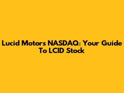 Lucid Motors NASDAQ: Your Guide To LCID Stock