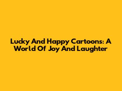 Lucky And Happy Cartoons: A World Of Joy And Laughter