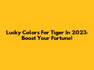 Lucky Colors For Tiger In 2023: Boost Your Fortune!