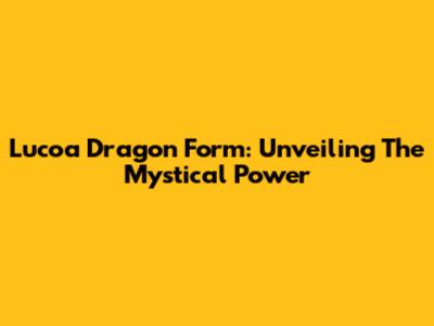 Lucoa Dragon Form: Unveiling The Mystical Power