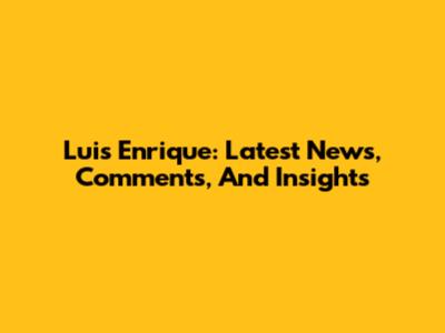 Luis Enrique: Latest News, Comments, And Insights