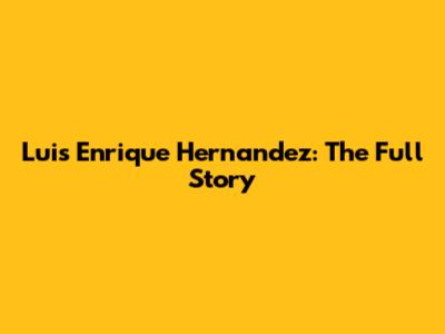 Luis Enrique Hernandez: The Full Story