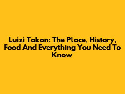 Luizi Takon: The Place, History, Food And Everything You Need To Know