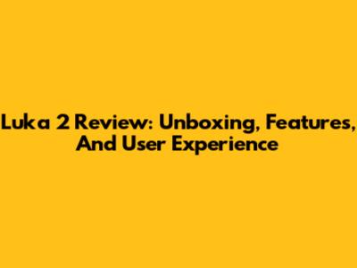 Luka 2 Review: Unboxing, Features, And User Experience