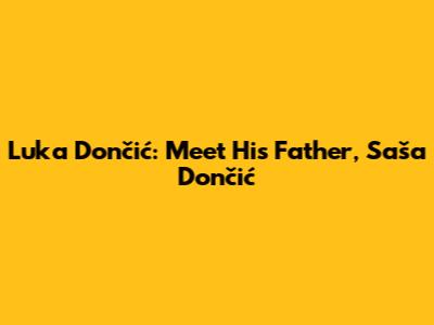 Luka Dončić: Meet His Father, Saša Dončić