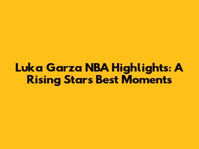 Luka Garza NBA Highlights: A Rising Star's Best Moments