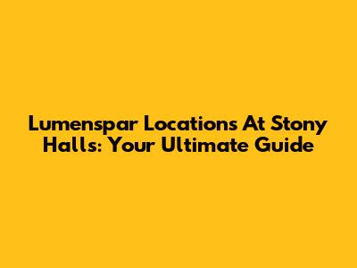 Lumenspar Locations At Stony Halls: Your Ultimate Guide