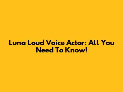 Luna Loud Voice Actor: All You Need To Know!