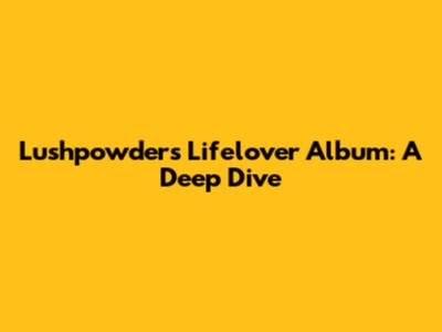 Lushpowder's Lifelover Album: A Deep Dive