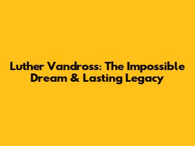 Luther Vandross: The Impossible Dream & Lasting Legacy