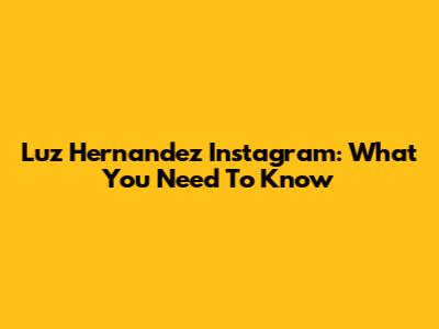 Luz Hernandez Instagram: What You Need To Know