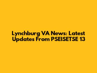 Lynchburg VA News: Latest Updates From PSEISETSE 13