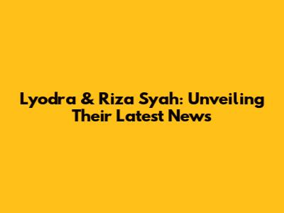 Lyodra & Riza Syah: Unveiling Their Latest News