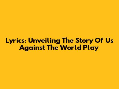 Lyrics: Unveiling The Story Of 'Us Against The World' Play