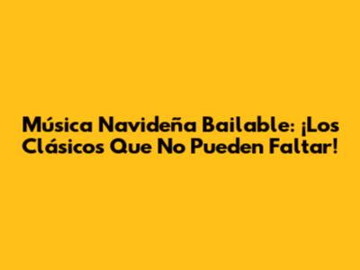Música Navideña Bailable: ¡Los Clásicos Que No Pueden Faltar!
