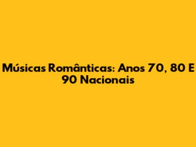 Músicas Românticas: Anos 70, 80 E 90 Nacionais