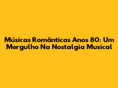 Músicas Românticas Anos 80: Um Mergulho Na Nostalgia Musical