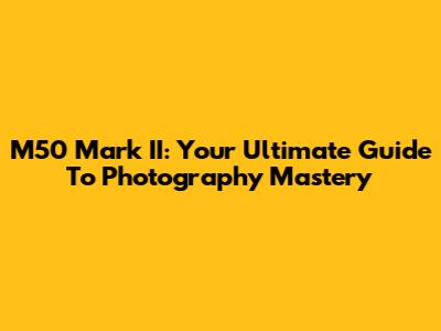 M50 Mark II: Your Ultimate Guide To Photography Mastery