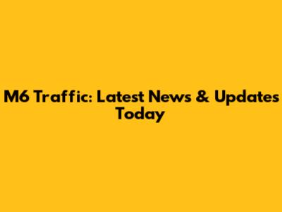 M6 Traffic: Latest News & Updates Today