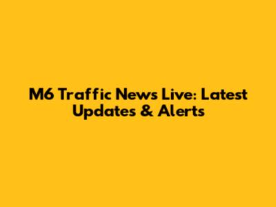 M6 Traffic News Live: Latest Updates & Alerts